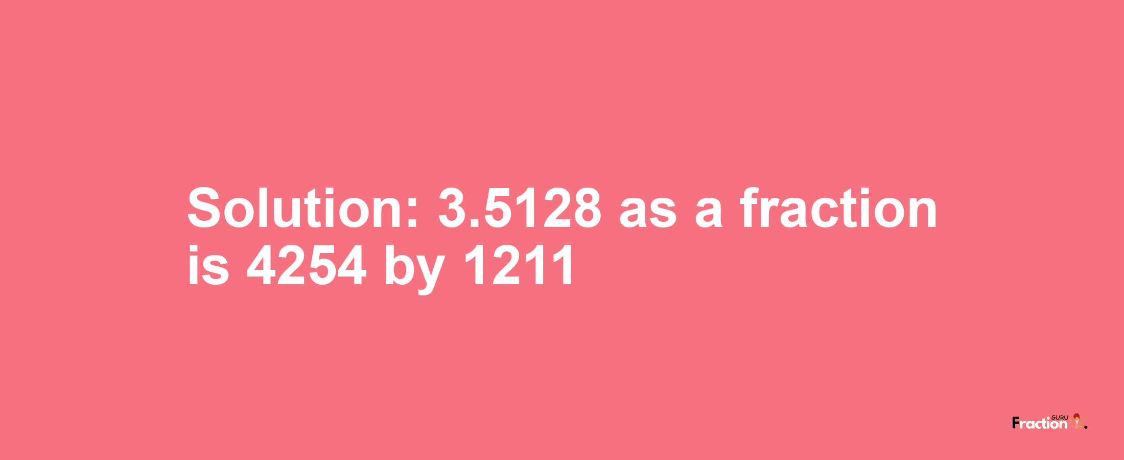 Solution:3.5128 as a fraction is 4254/1211